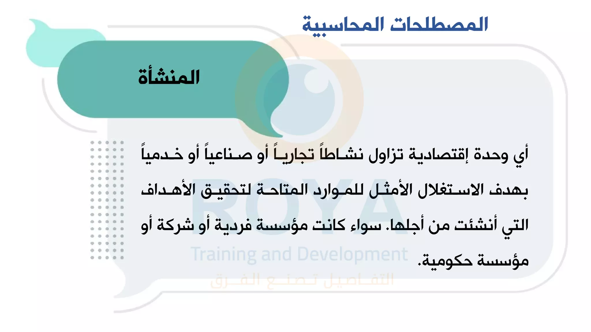 ‫المنشأة‬
‫خـدم‬ ‫و‬ ً‫ا‬‫صـااعي‬ ‫و‬ ً‫ا‬‫تجاريـ‬ ً‫ا‬‫لشـاي‬ ‫تماو‬ ‫إاتهادية‬ ‫دة‬ ‫و‬ ‫ي‬
ً‫ا‬‫ي‬
‫هـدان‬ ‫ا‬ ‫لتحقيـق‬ ‫ـة‬ ‫المتا‬ ‫للمـوارد‬ ‫مثـ‬ ‫ا‬ ‫االسـتغال‬ ‫دن‬ ‫ب‬
‫ا‬ ‫عل‬ ‫من‬ ‫لشئت‬ ‫التي‬
.
‫شر‬ ‫و‬ ‫فردية‬ ‫ة‬ ‫مؤس‬ ‫الت‬ ‫سواء‬
‫و‬ ‫ة‬
‫ومية‬ ‫ة‬ ‫مؤس‬
.
‫المحاسبية‬ ‫المصطلحات‬
 