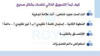 ‫ص‬ ‫بشكل‬ ‫لنفسك‬ ‫الذاتي‬ ‫التسويق‬ ‫تبدأ‬ ‫كيف‬
‫حيح‬
‫م‬ ‫ش‬ ‫مجرد‬ ‫لست‬ ‫اهت‬
..
‫تجاارية‬ ‫عالمة‬ ‫أهت‬
‫الثاهية‬ ‫و‬ ‫ال‬
..
‫جستبدل‬
‫كلمة‬
(
‫تقليدي‬
)
‫با‬
(
‫تقليدي‬ ‫غير‬
.. )
‫دائم‬
‫د‬‫ا‬
!
‫اإلتصاااق‬
‫بالتقنياااة‬
‫للمنجاازا‬ ‫دائم‬ ‫استعراض‬
 