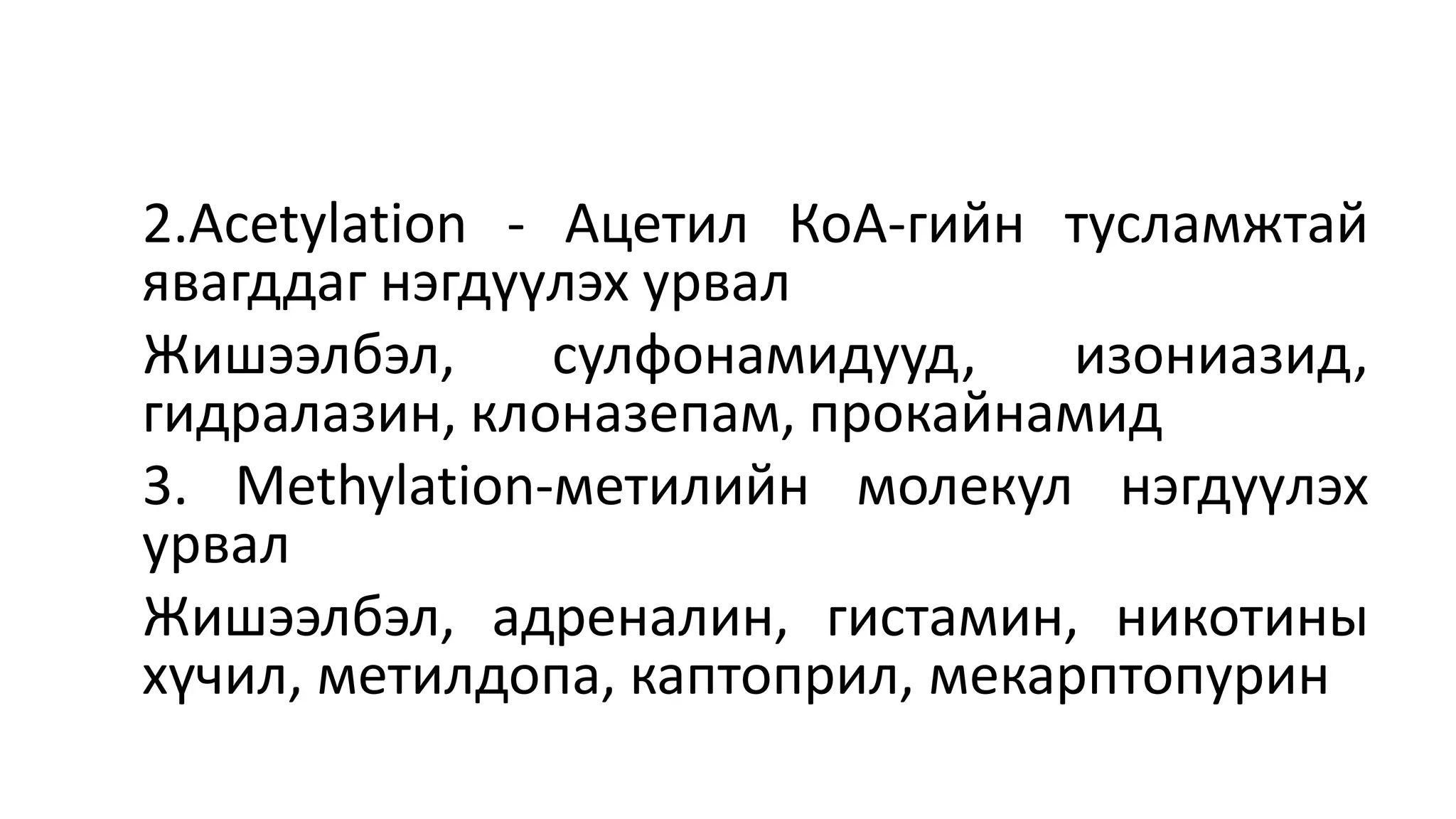 2.Acetylation - Ацетил КоА-гийн тусламжтай
явагддаг нэгдүүлэх урвал
Жишээлбэл, сулфонамидууд, изониазид,
гидралазин, клоназепам, прокайнамид
3. Methylation-метилийн молекул нэгдүүлэх
урвал
Жишээлбэл, адреналин, гистамин, никотины
хүчил, метилдопа, каптоприл, мекарптопурин
 