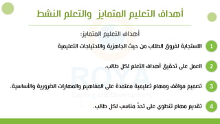 ‫النشط‬ ‫والتعلم‬ ‫المتمايز‬ ‫التعليم‬ ‫أهداف‬
‫التعليمية‬ ‫وااللتياجات‬ ‫الياهزية‬ ‫ليث‬ ‫من‬ ‫الطالب‬ ‫لفروق‬ ‫االستيابة‬ 1
2
4
‫طالب‬ ‫لكل‬ ‫التعلم‬ ‫أهداف‬ ‫تحقيق‬ ‫علي‬ ‫العمل‬
.
‫واألساسي‬ ‫الضرورية‬ ‫والمهارات‬ ‫المفاهيم‬ ‫علي‬ ‫معتمدة‬ ‫تعليمية‬ ‫ومهام‬ ‫مواتل‬ ‫تصميم‬
‫ة‬
. 3
‫طالب‬ ‫لكل‬ ‫مناسب‬ ٍّ
‫تحد‬ ‫علي‬ ‫تنطوي‬ ‫مهام‬ ‫تقديم‬
.
‫المتمايز‬ ‫التعليم‬ ‫أهداف‬
:
 