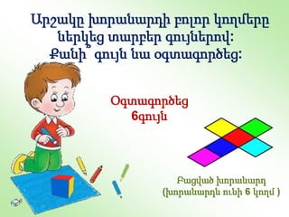 Բացված խորանարդ
(խորանարդն ունի 6 կողմ )
Արշակը խորանարդի բոլոր կողմերը
ներկեց տարբեր գույներով:
Քանի՞ գույն նա օգտագործեց:
Օգտագործեց
6գույն
 