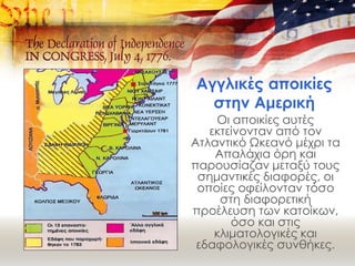 Αγγλικές αποικίες
στην Αμερική
Οι αποικίες αυτές
εκτείνονταν από τον
Ατλαντικό Ωκεανό μέχρι τα
Απαλάχια όρη και
παρουσίαζαν μεταξύ τους
σημαντικές διαφορές, οι
οποίες οφείλονταν τόσο
στη διαφορετική
προέλευση των κατοίκων,
όσο και στις
κλιματολογικές και
εδαφολογικές συνθήκες.
 