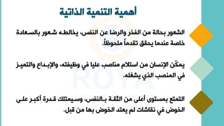 ‫الذاتية‬ ‫التنمية‬ ‫أهمية‬
‫ا‬ ‫بالاا‬ ‫ور‬ ‫عا‬ ‫يخالطاه‬ ‫فسر‬ ‫ال‬ ‫عن‬ ‫والرضا‬ ‫الفخر‬ ‫من‬ ‫بحالة‬ ‫ور‬ ‫الش‬
‫اة‬
ً‫ا‬‫ملحوظ‬ ً‫ا‬‫نقوم‬ ‫يحقق‬ ‫وما‬ ‫ع‬ ‫خاصة‬
.
‫وا‬ ‫واإلباوا‬ ‫وظيفتهر‬ ‫في‬ ‫عليا‬ ‫اصب‬ ‫م‬ ‫استالم‬ ‫من‬ ‫اإلناان‬ ‫ّن‬
‫ك‬‫يم‬
‫لتميا‬
‫يشغله‬ ‫الذي‬ ‫صب‬ ‫الم‬ ‫في‬
.
‫ار‬ ‫أك‬ ‫ااورة‬ ‫وسايمتلك‬ ‫فسر‬ ‫باال‬ ‫الثقاة‬ ‫من‬ ‫أعلى‬ ‫بماتوى‬ ‫التمتع‬
‫علاى‬
‫ا‬ ‫من‬ ‫بيا‬ ‫الخوض‬ ‫تو‬ ‫ي‬ ‫لم‬ ‫نقاعاق‬ ‫في‬ ‫الخوض‬
.
 