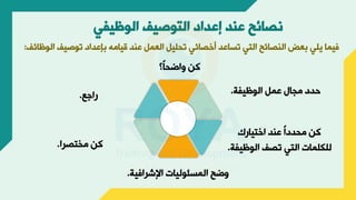 ‫الوظيفي‬ ‫التوصيف‬ ‫إعداد‬ ‫عند‬ ‫نصائح‬
‫صيف‬ ‫ت‬ ‫أإعدا‬ ‫يامه‬ ‫عند‬ ‫العمل‬ ‫تحليل‬ ‫وخصائأل‬ ‫تساعد‬ ‫التأل‬ ‫النصائح‬ ‫أعض‬ ‫يلأل‬ ‫يما‬
‫ائف‬ ‫ال‬
:
‫ً؟‬‫ا‬‫اضح‬ ‫ك‬
‫يجة‬ ‫ال‬ ‫عمل‬ ‫موال‬ ‫حد‬
.
‫اختيارك‬ ‫عند‬ ً‫ا‬ ‫محد‬ ‫ك‬
‫ي‬ ‫ال‬ ‫تصف‬ ‫التأل‬ ‫للكلمات‬
‫جة‬
.
‫ية‬ ‫اإلشرا‬ ‫ليات‬ ‫المسئ‬ ‫ضح‬
.
‫مختصرا‬ ‫ك‬
.
‫راجع‬
.
 