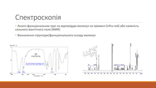 Спектроскопія
• Аналіз функціональних груп за відповіддю молекул на промені (infra-red) або наявність
сильного мангітного поля (NMR)
• Визначення структури/функціонального складу молекул
 