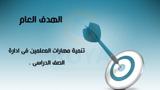‫العام‬ ‫الهدف‬
‫ادارة‬ ‫فى‬ ‫المعلمين‬ ‫مهارات‬ ‫تنمية‬
‫الدراسى‬ ‫الصف‬
.
 