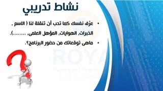 ‫تدريبي‬ ‫نشاط‬
•
‫لنا‬ ‫تنقلة‬ ‫أن‬ ‫تحب‬ ‫كما‬ ‫نفسك‬ ‫ف‬ّ
‫ر‬‫ع‬
(
‫االسم‬
,
‫الخبرات‬
,
‫الهوايات‬
,
‫العلمى‬ ‫المؤهل‬
,
.)........
•
‫البرنامج؟‬ ‫حضور‬ ‫من‬ ‫توقعاتك‬ ‫ماهى‬
.
 