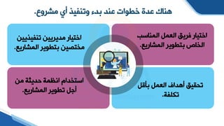 ‫مشروع‬ ‫أي‬ ‫وتنفيذ‬ ‫بدء‬ ‫عند‬ ‫خطوات‬ ‫عدة‬ ‫هناك‬
.
‫المنايب‬ ‫العمل‬ ‫فريق‬ ‫اختيار‬
‫المشاريع‬ ‫بتطوير‬ ‫الخاص‬
.
‫تنفيذيي‬ ‫مديريين‬ ‫اختيار‬
‫ن‬
‫المشار‬ ‫بتطوير‬ ‫مختصين‬
‫يع‬
.
‫بأقل‬ ‫العمل‬ ‫أهداف‬ ‫توقيق‬
‫تكلفة‬
.
‫من‬ ‫ديثة‬ ‫انظمة‬ ‫ايتخدام‬
‫المشاريع‬ ‫تطوير‬ ‫أجل‬
.
 