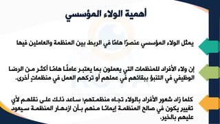 ‫المؤسسي‬ ‫الوالء‬ ‫أهمية‬
‫ف‬ ‫والعاملين‬ ‫المنظمة‬ ‫بين‬ ‫الربط‬ ‫في‬ ‫ًا‬‫م‬‫ها‬ ‫ًا‬‫ر‬‫عنص‬ ‫المؤسسي‬ ‫الوالء‬ ‫يمثل‬
‫يها‬
‫ر‬ ‫الر‬ ‫مرن‬ ‫أكثرر‬ ‫ًرا‬‫م‬‫ها‬ ‫ارا‬‫ل‬‫عام‬ ‫يعتبرر‬ ‫بما‬ ‫يعملون‬ ‫التي‬ ‫للمنظمات‬ ‫األفراد‬ ‫والء‬ ‫إن‬
‫ا‬
‫أخر‬ ٍ‫ت‬‫منظما‬ ‫في‬ ‫العمل‬ ‫تركهم‬ ‫أو‬ ‫عملهم‬ ‫في‬ ‫ببقائهم‬ ‫التنبؤ‬ ‫في‬ ‫الوظيفي‬
‫ى‬
.
‫ألي‬ ‫نقلهرم‬ ‫علرى‬ ‫لرك‬ ‫سراعد‬ ‫منظمرتهمس‬ ‫تجراه‬ ‫بالوالء‬ ‫األفراد‬ ‫شعور‬ ‫زاد‬ ‫كلما‬
‫سريعو‬ ‫المنظمرة‬ ‫ازدهرار‬ ‫برزن‬ ‫مرنهم‬ ‫ًرا‬‫ن‬‫إيما‬ ‫المنظمرة‬ ‫صالح‬ ‫في‬ ‫يكون‬ ٍ‫ر‬‫تغيي‬
‫د‬
‫بالخير‬ ‫عليهم‬
.
 