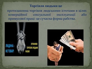 Торгівля людьми це
протизаконна торгівля людськими істотами в цілях
комерційної сексуальної експлуатації або
примусової праці: це сучасна форма рабства.
 