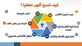 ‫؟‬ ‫عاطفيا‬ ‫أقوى‬ ‫تصبح‬ ‫كيف‬
‫التنفس‬ ‫تمرين‬ ‫هرا‬
.
‫وتحفيل‬ ‫العقل‬ ‫قوة‬ ‫تنمية‬
‫نفسك‬
.
‫والفشل‬ ‫اسخطاء‬ ‫قبول‬ ‫تعلم‬
.
‫للرياضة‬ ‫اذهب‬
.
‫الهاء‬ ‫بعض‬ ‫عن‬ ‫البحث‬
.
‫السلبيين‬ ‫اص‬ ‫اسش‬ ‫تجاهل‬
.
01
02
03
06
05
04
06
01
02
03
04
05
 