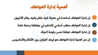 ‫العواطف‬ ‫إدارة‬ ‫أهمية‬
‫اآلخروا‬ ‫يفكر‬ ‫وكيف‬ ‫نفكر‬ ‫كيف‬ ‫معرفة‬ ‫فق‬ ‫تساعدنا‬ ‫العواطف‬ ‫إدارة‬ ‫إا‬
.
‫عامة‬ ‫بصفة‬ ‫عواطفنا‬ ‫فق‬ ‫للتحكم‬ ‫أعاعق‬ ‫مطلب‬ ‫العواطف‬ ‫إدارة‬ ‫إا‬
.
‫الحياة‬ ‫بقيمة‬ ‫نحس‬ ‫تجعلنا‬ ‫العواطف‬ ‫إدارة‬ ‫إا‬
.
‫واسراعيس‬ ‫اسفكار‬ ‫بين‬ ‫التوازا‬ ‫إيجاد‬ ‫هو‬ ‫العواطف‬ ‫إدارة‬ ‫أهمية‬ ‫من‬ ‫إا‬
.
 