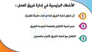 ‫العمل‬ ‫فريق‬ ‫إدارة‬ ‫في‬ ‫الرئيسية‬ ‫األخطاء‬
:
1
‫ًا‬‫ي‬‫يد‬ ‫تق‬ ‫ًا‬‫ف‬‫مشر‬ ‫كنت‬ ‫لو‬ ‫كما‬ ‫الفريق‬ ‫إااة‬ ‫تحاول‬ ‫أ‬
.
2
‫فريق‬ ‫ل‬ ‫الرئيسة‬ ‫بالمهمة‬ ‫اسلتىام‬ ‫تنمية‬ ‫عدم‬
.
3
‫ين‬ ‫منفص‬ ٍ‫ا‬‫كأفرا‬ ‫الفريق‬ ‫أعضاء‬ ‫مع‬ ‫التعامل‬
 