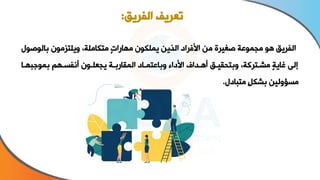 ‫بالوص‬ ‫تىمو‬ ‫وي‬ ‫ة‬ ‫متاام‬ ٍ‫ت‬‫مهاةا‬ ‫او‬ ‫يم‬ ‫الذين‬ ‫األفراا‬ ‫من‬ ‫صغير‬ ‫مجموعة‬ ‫هو‬ ‫الفريق‬
‫ول‬
‫بمووبهاا‬ ‫أنفساهخ‬ ‫او‬ ‫يجع‬ ‫المقاةباة‬ ‫وباعتمااا‬ ‫األااء‬ ‫أهاداف‬ ‫وبتحقياق‬ ‫مشاتركة‬ ٍ‫ة‬‫غاي‬ ‫إلن‬
‫متباال‬ ٍ‫ل‬‫بشا‬ ‫مسؤولين‬
.
‫الفريق‬ ‫تعريف‬
:
 