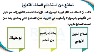 ‫للتعزي‬ ‫السلف‬ ‫استخدام‬ ‫من‬ ‫نماذج‬
‫ز‬
‫هو‬ ‫إنما‬ ‫للتعزيز‬ ‫استخدامهم‬ ‫فإن‬ ‫لما؛‬ ،‫الرسوج‬ ‫تربية‬ ‫نتاج‬ ‫هم‬ ‫السلف‬ ‫أن‬ ‫شك‬
‫دليل‬
‫به‬ ‫مل‬ ‫يحت‬ ‫ي‬ ‫الت‬ ‫اذج‬ ‫النم‬ ‫فمن‬ ،‫التربية‬ ‫في‬ ‫وأسلوبه‬ ‫بالرسوج‬ ‫تأثرهم‬ ‫على‬
‫ن‬ ‫م‬ ‫ا‬
‫يلي‬ ‫ما‬ ‫الصالح‬ ‫السلف‬
:
‫الدين‬ ‫صالح‬
‫األيوبي‬
‫إبراهيم‬ ‫والد‬
‫أدهم‬ ‫بن‬
.
‫حنيفة‬ ‫أبو‬
.
 