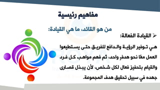 ‫رئيسية‬ ‫مفاهيم‬
‫يعو‬ ‫يت‬‫ي‬‫يس‬ ‫ي‬‫ي‬‫وت‬ ‫يي‬‫ي‬‫للفري‬ ‫يداا‬‫ي‬‫وال‬ ‫ية‬‫ي‬‫الروي‬ ‫يواير‬‫ي‬‫ت‬ ‫يي‬‫ي‬‫ه‬
‫ا‬
‫ايرد‬ ‫كيل‬ ‫مواهيب‬ ‫اهم‬ ‫ثم‬ ،‫واود‬ ٍ‫ف‬‫هد‬ ‫نحو‬ ‫ًا‬‫ع‬‫م‬ ‫العمل‬
‫قصي‬ ‫يبيذل‬ ‫ن‬ ،،‫شيخ‬ ‫لكل‬ ‫اعال‬ ٍ‫ز‬‫بتحفي‬ ‫والقيام‬
‫ارى‬
‫المجموعة‬ ‫هدف‬ ‫تحقيي‬ ‫سبيل‬ ‫اي‬ ‫جهده‬
.
‫القيادة‬ ‫هي‬ ‫ما‬ ،‫القائد‬ ‫هو‬ ‫من‬
:
➢
‫الفعالة‬ ‫القيادة‬
:
 
