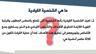 ‫القيادية‬ ‫الشخصية‬ ‫هي‬ ‫ما‬
❑
‫لو‬ ‫الم‬ ‫بالحماس‬ ‫تتمت‬ ‫الت‬ ‫الشخصية‬ ‫بأنها‬ ‫القيادية‬ ‫الشخصية‬ ‫تعرف‬
‫والرغبة‬ ‫ب‬
‫ي‬‫ي‬‫جم‬ ‫ي‬ ‫يت‬‫ي‬‫يس‬ ‫يذى‬‫ي‬‫ال‬ ‫يو‬‫ي‬‫ه‬ ‫يادي‬‫ي‬‫القي‬ ،‫يخ‬‫ي‬‫والش‬ ،‫يداف‬‫ي‬‫انه‬ ‫يي‬‫ي‬‫لتحقي‬ ‫ية‬‫ي‬‫الالزم‬ ‫ية‬‫ي‬‫القوي‬
‫من‬ ‫تتكو‬ ‫القيادة‬ ‫عملية‬ ‫أ‬ ‫كما‬ ،‫انهداف‬ ‫هذه‬ ‫تحقيي‬ ‫إل‬ ‫وتوجيههم‬ ‫انشخاص‬
‫هي‬ ‫أساسية‬ ‫عناصر‬ ‫ثالثة‬
:
 