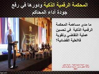 ‫الذكية‬ ‫الرقمية‬ ‫المحكمة‬
‫رفع‬ ‫في‬ ‫ودورها‬
‫المحاكم‬ ‫أداء‬ ‫جودة‬
‫المحكمة‬ ‫مساهمة‬ ‫مدى‬ ‫ما‬
‫الذكية‬ ‫الرقمية‬
‫تحسين‬ ‫في‬
‫وتقوية‬ ‫التقاضي‬ ‫عملية‬
‫القضائية‬ ‫فاالعلية‬
‫؟‬
‫ويبينار‬
”
‫الذكية‬ ‫الرقمية‬ ‫العدالة‬
“
-
‫الدكتو‬ ‫األستاذ‬
‫ر‬
‫حسنين‬ ‫عطيفى‬ ‫أبوالعال‬
-
‫الموافق‬ ‫االربعاء‬
4
‫نوفمبر‬
2021
 