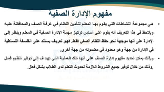 ‫الصفية‬ ‫اإلدارة‬ ‫مفهوم‬
•
‫ى‬‫ى‬‫لي‬ ‫ىة‬‫ى‬ ‫اف‬ ‫والم‬ ‫ىف‬‫ى‬‫الص‬ ‫ىة‬‫ى‬‫عرف‬ ‫ىه‬‫ى‬‫ف‬ ‫ىام‬‫ى‬ ‫الن‬ ‫ىرمين‬‫ى‬‫لت‬ ‫ىم‬‫ى‬‫المعل‬ ‫ىا‬‫ى‬‫ه‬ ‫ىوم‬‫ى‬‫يا‬ ‫ىه‬‫ى‬‫الت‬ ‫ىاتات‬‫ى‬‫النت‬ ‫ىة‬‫ى‬ ‫مومو‬ ‫ىى‬‫ى‬‫ه‬
‫ه‬
‫ى‬ ‫وين‬ ‫المعلىم‬ ‫فىه‬ ‫الصىفية‬ ‫اإلدارة‬ ‫مهمىة‬ ‫ترزيىه‬ ‫أسىات‬ ‫لىى‬ ‫ياوم‬ ‫أنه‬ ‫التعريف‬ ‫هذا‬ ‫فه‬ ‫ويال‬
‫إلىى‬ ‫ر‬
‫فاىت‬ ‫الصفه‬ ‫ام‬ ‫الن‬ ‫ف‬ ‫و‬ ‫ن‬ ‫مووهة‬ ‫أنها‬ ‫لى‬ ‫اإلدارة‬
.
‫ا‬ ‫الفلسىفة‬ ‫لىى‬ ‫يسىتند‬ ‫تعريىف‬ ‫فهىو‬
‫لتسىلتية‬
‫أخرى‬ ‫وهة‬ ‫من‬ ‫مضمونه‬ ‫فه‬ ‫دود‬ ‫م‬ ‫وهو‬ ‫وهة‬ ‫من‬ ‫اإلدارة‬ ‫فه‬
.
•
‫ىي‬ ‫تن‬ ‫تىوفير‬ ‫إلىى‬ ‫ف‬ ‫تهىد‬ ‫التىه‬ ‫العمليىة‬ ‫تلىك‬ ‫أنهىا‬ ‫لىى‬ ‫الصىف‬ ‫إدارة‬ ‫مفهوم‬ ‫ديد‬ ‫ت‬ ‫يمزن‬ ‫ذلك‬ ‫و‬
‫فعىا‬ ‫م‬
,
‫فعا‬ ‫تز‬ ‫التالب‬ ‫لدى‬ ‫التعلم‬ ‫دوث‬ ‫ل‬ ‫الالهمة‬ ‫التروت‬ ‫وميع‬ ‫توفير‬ ‫خال‬ ‫من‬ ‫وذلك‬
.
 