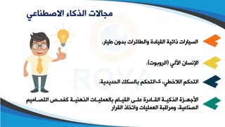 ‫االصطناعي‬ ‫الذكاء‬ ‫مجاالت‬
‫طيار‬ ‫بدون‬ ‫والقائرات‬ ‫القيادة‬ ‫ذاتية‬ ‫السيارات‬
.
‫اآللي‬ ‫اإلاسان‬
(
‫الروبوت‬
.)
،‫الالوقي‬ ‫التحكم‬
‫ک‬
‫الحديدية‬ ‫بالسكك‬ ‫التحكم‬
.
‫التصللاميم‬ ‫كفحللص‬ ‫الذهطيللة‬ ‫بالعمليللات‬ ‫القيللام‬ ‫علللى‬ ‫القللادرة‬ ‫الذكيللة‬ ‫األجهللزة‬
‫القرار‬ ‫واتخاذ‬ ‫العمليات‬ ‫ومراقبة‬ ،‫الصطاعية‬
 