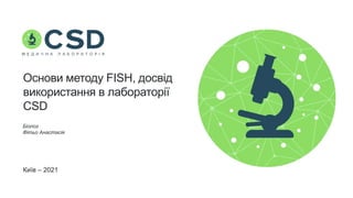 Основи методу FISH, досвід
використання в лабораторії
CSD
Біолог
Фітьо Анастасія
Київ – 2021
 