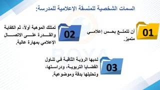 02 01
03
‫ف‬‫ف‬ ‫ت‬ ‫في‬‫ف‬‫ف‬ ‫فة‬‫ف‬‫الثافه‬ ‫فة‬‫ف‬‫الرةي‬ ‫فديها‬‫ف‬‫ل‬
‫اوا‬
‫ففته‬‫ف‬‫ودراس‬ ‫ففةت‬‫ف‬‫الترهوي‬ ‫ففايا‬‫ف‬ ‫ال‬
‫ات‬
‫وعية‬ ‫ومو‬ ‫هدفة‬ ‫وتحليلها‬
.
‫ففففي‬‫ف‬‫عالم‬ ‫ففففي‬‫ف‬‫هح‬ ‫فففف‬‫ف‬‫تتمت‬ ‫أ‬
‫متمي‬
.
‫الي‬ ‫ثم‬ ‫ت‬ً ‫أو‬ ‫الموههة‬ ‫تمتلك‬
‫فايفة‬
‫تصففففففففاا‬ ‫ا‬ ‫علففففففففا‬ ‫ففففففففدرا‬ ‫وال‬
‫عالية‬ ‫همهارا‬ ‫اإلعالمي‬
.
‫للمدرسة‬ ‫اإلعالمية‬ ‫ة‬ ‫س‬ ‫للم‬ ‫الشخصية‬ ‫السما‬
:
 