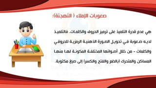 ‫اإلمالء‬ ‫صعوبات‬
(
‫ة‬ ‫التهج‬
:)
‫فالتلم‬ ‫فالكلمراتا‬ ‫الحرف‬ ‫ترميز‬ ‫على‬ ‫التلمي‬ ‫قدرة‬ ‫عدم‬ ‫هي‬
‫ير‬
‫ري‬
‫ر‬‫للحرفف‬ ‫رة‬
‫ر‬‫الرمزي‬ ‫رة‬
‫ر‬‫هني‬ ‫ال‬ ‫الصرورة‬ ‫رل‬
‫ر‬‫تحوي‬ ‫ري‬
‫ر‬‫ف‬ ‫رعوبة‬
‫ر‬‫ص‬ ‫لدير‬
‫فالكلمات‬
-
‫منهرا‬ ‫لهرا‬ ‫المكونرة‬ ‫تلفرة‬ ‫الم‬ ‫نصرواتها‬ ‫خالل‬ ‫من‬
‫فالمتحرك‬ ‫المساكن‬
(
‫فالكسر‬ ‫فالفتح‬ ‫م‬ ‫بال‬
)
‫مك‬ ‫صيغ‬ ‫إلى‬
‫توبة‬
.
 