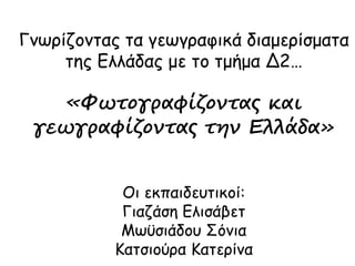 Γνωρίζοντας τα γεωγραφικά διαμερίσματα
της Ελλάδας με το τμήμα Δ2…
«Φωτογραφίζοντας και
γεωγραφίζοντας την Ελλάδα»
Οι εκπαιδευτικοί:
Γιαζάση Ελισάβετ
Μωϋσιάδου Σόνια
Κατσιούρα Κατερίνα
 