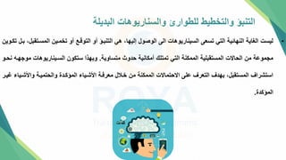 ‫البديلة‬ ‫والسناريوهات‬ ‫للطوارئ‬ ‫والتخطيط‬ ‫التنبؤ‬
•
‫المستت‬ ‫تخمتين‬ ‫أو‬ ‫التوقتع‬ ‫أو‬ ‫التنبتؤ‬ ‫هي‬ ،‫إليها‬ ‫الوصول‬ ‫الل‬ ‫السيناريوهات‬ ‫تسعل‬ ‫التي‬ ‫النهائية‬ ‫الغاية‬ ‫ليست‬
‫تكتوين‬ ‫بتل‬ ،‫قبل‬
‫متساوية‬ ‫حدو‬ ‫أمكانية‬ ‫تمتلك‬ ‫التي‬ ‫الممكنة‬ ‫المستقبلية‬ ‫الحاالت‬ ‫من‬ ‫مجموعة‬
.
‫مو‬ ‫الستيناريوهات‬ ‫ستكون‬ ‫وبهذا‬
‫نحتو‬ ‫جهته‬
‫واألشتي‬ ‫والحتميتة‬ ‫المؤكتدة‬ ‫األشتياء‬ ‫معرفتة‬ ‫ختالل‬ ‫من‬ ‫الممكنة‬ ‫االحتماالت‬ ‫علل‬ ‫التعرف‬ ‫بهدف‬ ،‫المستقبل‬ ‫استشراف‬
‫غيتر‬ ‫اء‬
‫المؤكدة‬
.
 