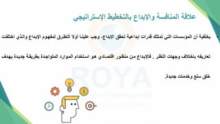 ‫اإلستراتيجي‬ ‫بالتخطيط‬ ‫واإلبداع‬ ‫المنافسة‬ ‫عالقة‬
•
‫والتذ‬ ‫اإلبتداع‬ ‫لمفهتوم‬ ‫التطترق‬ ‫أوال‬ ‫علينتا‬ ‫وجب‬ ،‫اإلبداع‬ ‫تحق‬ ‫إبداعية‬ ‫قدرات‬ ‫تمتلك‬ ‫التي‬ ‫المؤسسات‬ ‫أن‬ ‫بخلفية‬
‫اختلفتت‬ ‫ي‬
‫النظتر‬ ‫وجهات‬ ‫باختالف‬ ‫تعاريفه‬
.
‫بهت‬ ‫جديتدة‬ ‫بطريقتة‬ ‫المتواجتدة‬ ‫المتوارد‬ ‫استتخدام‬ ‫هتو‬ ‫اقتصتادي‬ ‫منظتور‬ ‫متن‬ ‫فاإلبتداع‬
‫دف‬
‫جديدة‬ ‫وخدمات‬ ‫سلع‬ ‫خل‬
.
 