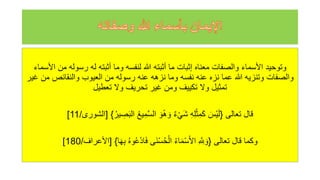 ‫معناه‬ ‫والصفات‬ ‫األسماء‬ ‫وتوحيد‬
‫من‬ ‫رسوله‬ ‫له‬ ‫أثبته‬ ‫وما‬ ‫لنفسه‬ ‫للا‬ ‫أثبته‬ ‫ما‬ ‫إثبات‬
‫األسماء‬
‫والنقائص‬ ‫العيوب‬ ‫من‬ ‫رسوله‬ ‫عنه‬ ‫نزهه‬ ‫وما‬ ‫نفسه‬ ‫عنه‬ ‫نزه‬ ‫عما‬ ‫للا‬ ‫وتنزيه‬ ‫والصفات‬
‫غير‬ ‫من‬
‫تعطيل‬ ‫ول‬ ‫تحريف‬ ‫غير‬ ‫ومن‬ ‫تكييف‬ ‫ول‬ ‫تمثيل‬
‫تعالى‬ ‫قال‬
{
‫ه‬‫ير‬‫ص‬َ‫ب‬‫ال‬ ‫ه‬‫ع‬‫ي‬‫م‬َّ‫س‬‫ال‬ َ‫و‬‫ه‬‫ه‬ َ‫و‬ ‫ء‬ْ‫ي‬َ‫ش‬ ‫ه‬‫ل‬ْ‫ث‬‫م‬َ‫ك‬ َ
‫ْس‬‫ي‬َ‫ل‬
}
[
‫الشورى‬
/
11
]
‫تعالى‬ ‫قال‬ ‫وكما‬
{
‫ا‬َ‫ه‬‫ب‬ ‫ه‬‫ه‬‫و‬‫ه‬‫ع‬ْ‫د‬‫ا‬َ‫ف‬ ‫َى‬‫ن‬ْ‫س‬‫ه‬‫ح‬ْ‫ال‬ ‫ه‬‫ء‬‫ا‬َ‫م‬ْ‫س‬َ‫أل‬‫ا‬ َّ
‫ّلل‬ َ‫و‬
}
[
‫األع‬
‫راف‬
/
180
]
 