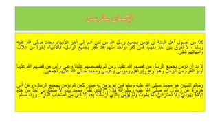 ‫كذا‬
‫من‬
‫أصول‬
‫أهل‬
‫السنة‬
‫أن‬
‫تؤمن‬
‫بجميع‬
‫رسل‬
‫للا‬
‫من‬
‫لدن‬
‫آدم‬
‫إلي‬
‫آخر‬
‫األنبياء‬
‫محمد‬
‫صلى‬
‫للا‬
‫ع‬
‫ليه‬
‫وسلم‬
،
‫ل‬
‫نفرق‬
‫بين‬
‫أحد‬
،‫منهم‬
‫فمن‬
‫كفر‬
‫بواحد‬
‫منهم‬
‫فقد‬
‫كفر‬
‫بجميع‬
،‫الرسل‬
‫فاألنبياء‬
‫إخو‬
‫ة‬
‫من‬
‫عالت‬
‫وأمهاتهم‬
‫شتى‬
.
‫ل‬
‫بد‬
‫أن‬
‫نؤمن‬
‫بجميع‬
‫الرسل‬
‫من‬
‫قصهم‬
‫للا‬
‫علينا‬
‫ومن‬
‫لم‬
‫يقصصهم‬
‫علينا‬
‫وعلي‬
‫رأس‬
‫من‬
‫قصهم‬
‫للا‬
‫علينا‬
‫أولو‬
‫العزم‬
‫من‬
‫الرسل‬
‫وهم‬
‫نوح‬
‫وإبراهيم‬
‫وموسي‬
‫وعيسى‬
‫ومحمد‬
‫صلي‬
‫للا‬
‫عليهم‬
‫أجمعين‬
.
‫وخاتم‬
‫النبيين‬
‫هو‬
‫محمد‬
‫صلى‬
‫للا‬
‫عليه‬
‫وسلم‬
‫فمن‬
‫لم‬
‫يؤمن‬
‫به‬
‫صار‬
‫كمن‬
‫لم‬
‫يؤمن‬
‫بجميع‬
‫الرس‬
،‫ل‬
ْ‫ن‬َ‫ع‬‫و‬
‫ي‬‫ب‬َ‫أ‬
َ‫ة‬ َ‫ْر‬‫ي‬ َ‫ر‬‫ه‬‫ه‬
ْ‫ن‬َ‫ع‬
‫ول‬‫ه‬‫س‬ َ‫ر‬
‫للا‬
‫صلى‬
‫للا‬
‫عليه‬
‫وسلم‬
‫ه‬‫ه‬َّ‫ن‬َ‫أ‬
َ‫ل‬‫ا‬َ‫ق‬
:
"
‫ي‬‫ذ‬َّ‫ال‬ َ‫و‬
ْ‫ف‬َ‫ن‬
‫ه‬‫س‬
‫محمد‬
‫ه‬‫د‬َ‫ي‬‫ب‬
َ‫ل‬
‫ه‬‫ع‬َ‫م‬ْ‫س‬َ‫ي‬
‫ي‬‫ب‬
‫د‬َ‫ح‬َ‫أ‬
‫م‬
ْ‫ن‬
‫ه‬‫هذ‬
‫ة‬َّ‫م‬‫ه‬‫األ‬
ٌّ‫ي‬‫ود‬‫ه‬‫ه‬َ‫ي‬
َ‫ل‬ َ‫و‬
،ٌّ‫ي‬‫ان‬َ‫ر‬ْ‫ص‬َ‫ن‬
َّ‫م‬‫ه‬‫ث‬
‫ه‬‫وت‬‫ه‬‫م‬َ‫ي‬
ْ‫م‬َ‫ل‬ َ‫و‬
ْ‫ن‬‫م‬ْ‫ؤ‬‫ه‬‫ي‬
‫ا‬‫ب‬
‫ي‬‫ذ‬َّ‫ل‬
‫ه‬‫ت‬ْ‫ل‬‫س‬ ْ‫ر‬‫ه‬‫أ‬
،‫ه‬‫ب‬
َّ‫ل‬‫إ‬
َ‫ان‬َ‫ك‬
ْ‫ن‬‫م‬
‫اب‬َ‫ح‬ْ‫ص‬َ‫أ‬
‫ار‬َّ‫ن‬‫ال‬
"
.
‫رواه‬
‫مسلم‬
 