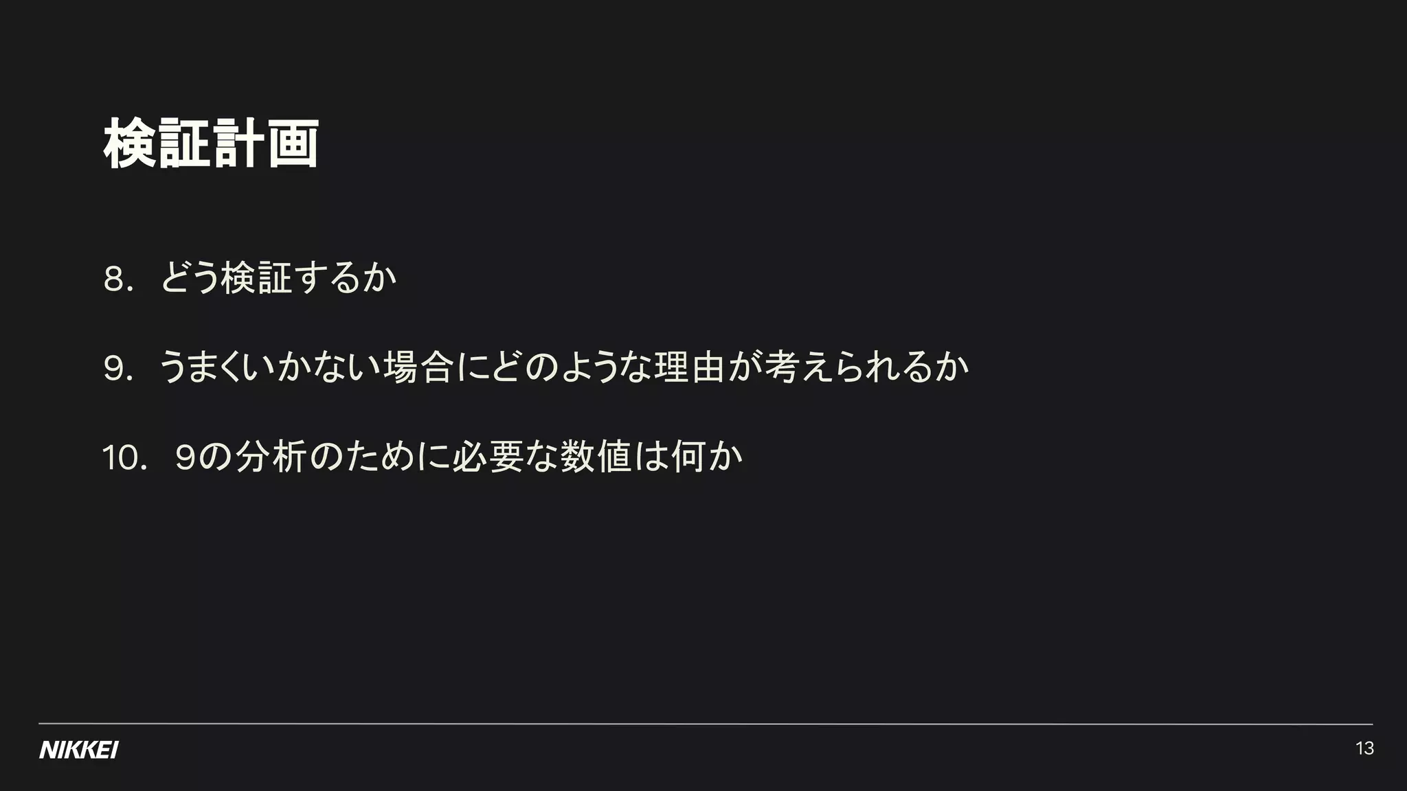 検証計画
8. どう検証するか
9. うまくいかない場合にどのような理由が考えられるか
10. 9の分析のために必要な数値は何か
13
 