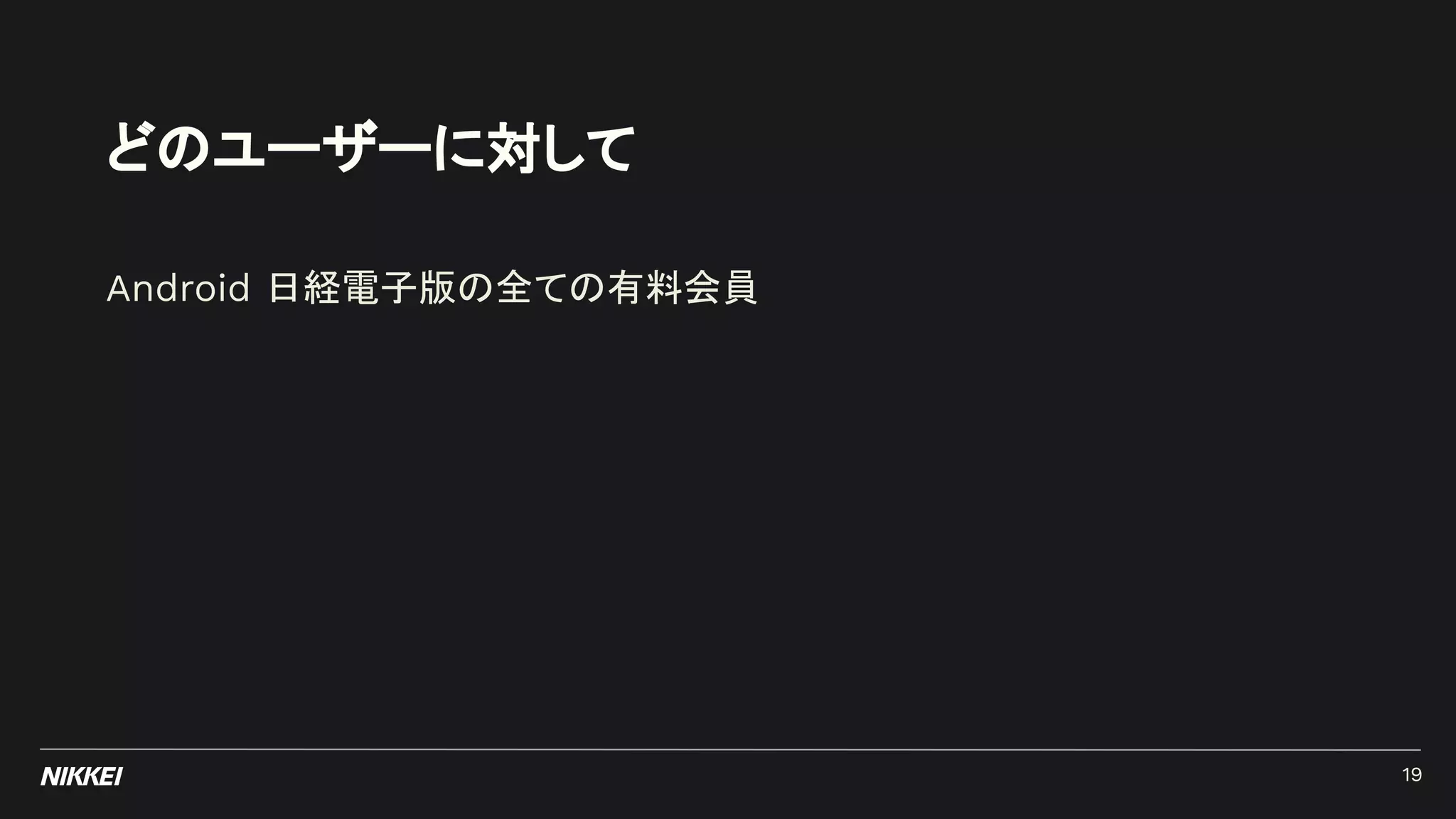 どのユーザーに対して
Android 日経電子版の全ての有料会員
19
 