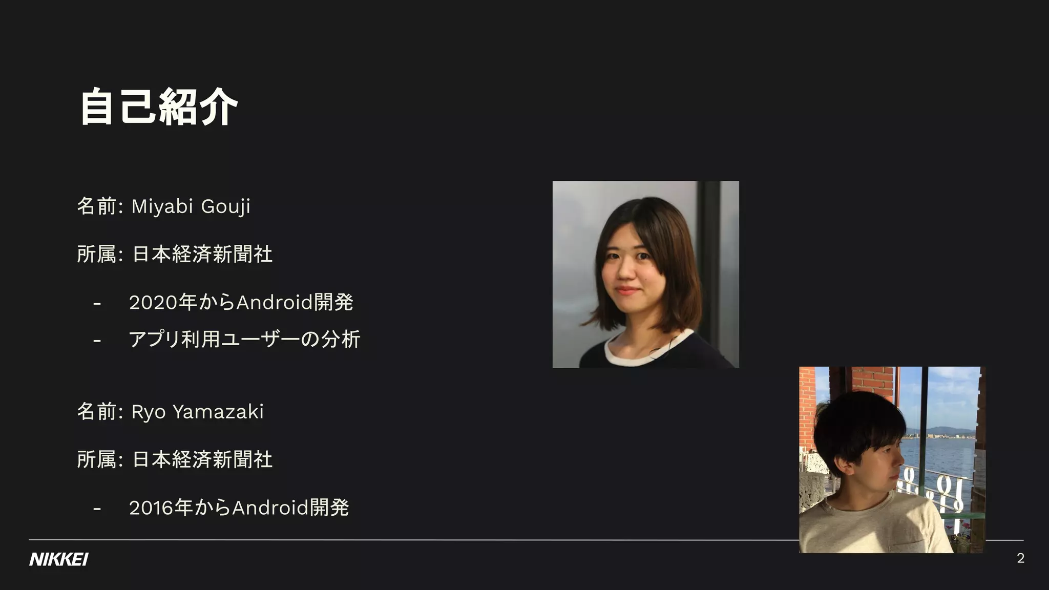 自己紹介
名前: Miyabi Gouji
所属: 日本経済新聞社
- 2020年からAndroid開発
- アプリ利用ユーザーの分析
名前: Ryo Yamazaki
所属: 日本経済新聞社
- 2016年からAndroid開発
2
 