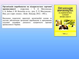 Організація виробництва на підприємствах харчової
промисловості : підручник / Т. Л. Мостенська,
І. А. Бойко, І. М. Болотіна та ін. ; ред. Т. Л. Мостенська ;
Нац. ун-т харч. технол. - Київ : Кондор, 2012. - 492 с.
Викладено теоретичні, практичні, організаційні основи та
система забезпечення організації виробництва із врахуванням
галузевої специфіки діяльності підприємств харчової
промисловості України.
 