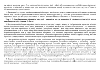 що містять заходи, що мають бути реалізовані для досягнення цілей у сфері забезпечення енергетичної ефективності, розвитку
енергетики та адаптації до кліматичних змін, включаючи зменшення викидів вуглекислого газу, можуть бути об'єднані з
місцевими енергетичними планами.
4. Заощадженів результаті впровадження енергоефективнихзаходів кошти можуть спрямовуватися до місцевихревольверних
фондів лише з метою реінвестування в подальші інвестиції в енергоефективність в порядку, визначеномуцентральним органом
виконавчої влади, що забезпечує формування та реалізує державну фінансову, бюджетну та боргову політику.
Стаття 7. Придбання енергоспоживчої продукції (товарів) та послуг, пов’язаних із споживанням енергії, а також
придбання чи найм (оренда) будівель
1. При проведенні публічних закупівель енергоспоживчоїпродукції (товарів), вимогидо якої визначені в законодавствіщодо
енергетичного маркування, екологічного маркування та екодизайну, вартість якої дорівнює або перевищує суму, визначену
пунктом 1 частини першої статті 3 Закону України “Про публічні закупівлі”, клас енергетичної ефективності такої продукції
(товарів) повинен бути не нижче класу енергетичної ефективності, визначеного Кабінетом Міністрів України з урахуванням
нормативно-правових актів у сфері енергетичного маркування, або показники енергетичної ефективності такої продукції
(товарів) повиннівідповідати індикативним показникам, визначеним нормативно-правовимиактамиусферіекодизайну, або така
продукція (товари) повинна відповідати стандартам у сфері екологічного маркування типу І.
2. При проведенні публічних закупівель послуг, для надання яких використовується енергоспоживча продукція (товари),
вимоги до якої визначені в законодавстві щодо енергетичного маркування, екологічного маркування та екодизайну, і вартість
таких послуг дорівнює або перевищує суму, визначену пунктом 1 частини першої статті 3 Закону України “Про публічні
закупівлі”, клас енергетичної ефективності такої продукції (товарів) повинен бути не нижче класу енергетичної ефективності,
визначеного Кабінетом Міністрів України з урахуванням нормативно-правових актів у сфері енергетичного маркування, або
показники енергетичної ефективності такої продукції (товарів) повинні відповідати індикативним показникам, визначеним
нормативно-правовими актами у сфері екодизайну, або така продукція (товари) повинна відповідати стандартам у сфері
екологічного маркування типу І. Це положення застосовується виключно увипадку, колипридбання енергоспоживчоїпродукції
(товарів) здійснюється з метою надання послуг, що є предметом такої публічної закупівлі.
3. Вимоги до енергоспоживчої продукції (товарів) щодо класу енергетичної ефективності або відповідності індикативним
показникам, визначеним нормативно-правовими актами у сфері екодизайну або стандартами у сфері екологічного маркування
типу І, зазначаються у тендерній документації.
 