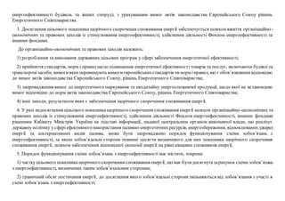 енергоефективності будівель та інших споруд), з урахуванням вимог актів законодавства Європейського Союзу рішень
Енергетичного Співтовариства.
3. Досягнення цільового показника щорічного скорочення споживання енергії забезпечується шляхом вжиття організаційно-
економічних та правових заходів із стимулювання енергоефективності, здійснення діяльності Фондом енергоефективності та
іншими фондами.
До організаційно-економічних та правових заходів належить:
1) розроблення та виконання державних цільових програм у сфері забезпечення енергетичної ефективності;
2) прийняття стандартів, норм і правил щодо підвищення енергетичної ефективності товарів та послуг, включаючи будівлі та
транспортнізасоби, вимогиякихперевищують вимогиєвропейськихстандартів чинорм іправил, які є обов’язковимивідповідно
до вимог актів законодавства Європейського Союзу, рішень Енергетичного Співтовариства;
3) запровадження вимог до енергетичного маркування та екодизайну енергоспоживчої продукції, щодо якої не встановлено
вимог відповідно до норм актів законодавства Європейського Союзу, рішень Енергетичного Співтовариства;
4) інші заходи, результатом яких є забезпечення щорічного скорочення споживання енергії.
4. У разі недосягнення цільового показника щорічного скорочення споживання енергії шляхом організаційно-економічних та
правових заходів із стимулювання енергоефективності, здійснення діяльності Фондом енергоефективності, іншими фондами
рішенням Кабінету Міністрів України на підставі інформації, наданої центральним органом виконавчої влади, що реалізує
державнуполітику у сферіефективного використання паливно-енергетичнихресурсів, енергозбереження, відновлюванихджерел
енергії та альтернативних видів палива, може бути запроваджено порядок функціонування схеми зобов’язань з
енергоефективності, за якою зобов’язальні сторони повинні досягти визначеного для них показника щорічного скорочення
споживання енергії, шляхом забезпечення відповідної економії енергії на рівні кінцевих споживачів енергії.
5. Порядок функціонування схеми зобов’язань з енергоефективності має містити, зокрема:
1) часткуцільового показника щорічного скорочення споживання енергії, що має бутидосягнутазарахунок схеми зобов’язань
з енергоефективності, визначених таким зобов’язальним сторонам;
2) граничний обсяг постачання енергії, до досягнення якого зобов’язальні сторони звільняються від зобов’язання з участі в
схемі зобов’язань з енергоефективності;
 