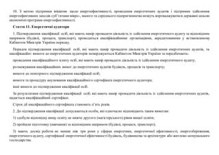 10. З метою підтримки ініціатив щодо енергоефективності, проведення енергетичних аудитів і підтримки здійснення
енергоефективних заходів суб’єктами мікро-, малого та середнього підприємництва можуть впроваджуватися державні цільові
економічні програми енергоефективності.
Стаття 11. Енергетичні аудитори
1. Підтвердження кваліфікації осіб, які мають намір провадити діяльність із здійснення енергетичного аудиту за відповідним
напрямом (будівлі, процеси, транспорт), проводиться кваліфікаційними організаціями, акредитованими у встановленому
Кабінетом Міністрів України порядку.
Порядок підтвердження кваліфікації осіб, які мають намір провадити діяльність із здійснення енергетичних аудитів, та
кваліфікаційні вимоги до енергетичних аудиторів затверджуються Кабінетом Міністрів України та передбачають:
проведення кваліфікаційного іспиту осіб, які мають намір провадити діяльність із здійснення енергетичного аудиту;
розмежування кваліфікаційних вимог до енергетичних аудитів будівель, процесів та транспорту;
вимоги до повторного підтвердження кваліфікації осіб;
вимоги та процедуру анулювання кваліфікаційного сертифіката енергетичного аудитора;
інші вимоги до підтвердження кваліфікації осіб.
За результатами підтвердження кваліфікації осіб, які мають намір провадити діяльність із здійснення енергетичних аудитів,
надається кваліфікаційний сертифікат.
Строк дії кваліфікаційного сертифіката становить п’ять років.
2. До підтвердження кваліфікації допускаються особи, які одночасно відповідають таким вимогам:
1) здобули відповідну вищу освіту не нижче другого (магістерського) рівня вищої освіти;
2) пройшли підготовку (навчання) за відповідним напрямом (будівлі, процеси, транспорт);
3) мають досвід роботи не менше ніж три роки у сферах енергетики, енергетичної ефективності, енергозбереження,
енергетичного аудиту, сертифікації енергетичної ефективності будівель, будівництва та архітектури або житлово-комунального
господарства.
 