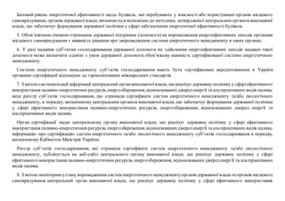 Базовий рівень енергетичної ефективності щодо будівель, які перебувають у власності або користуванні органів місцевого
самоврядування, органів державної влади, визначається відповідно до методики, затвердженої центральним органом виконавчої
влади, що забезпечує формування державної політики у сфері забезпечення енергетичної ефективності будівель.
5. Обов’язковою умовою отримання державної підтримки (допомоги) на впровадження енергоефективних заходів органами
місцевого самоврядування є наявність рішення про запровадження системи енергетичного менеджменту в таких органах.
6. У разі надання суб’єктам господарювання державної допомоги на здійснення енергоефективних заходів надавач такої
допомоги може визначити однією з умов державної допомоги обов’язкову наявність сертифікованої системи енергетичного
менеджменту.
Системи енергетичного менеджменту суб’єктів господарювання мають бути сертифіковані акредитованими в Україні
органами сертифікації відповідно до гармонізованих міжнародних стандартів.
7. З метоюсистематизації інформації центральний органвиконавчоївлади, що реалізуєдержавну політику у сферіефективного
використання паливно-енергетичнихресурсів, енергозбереження,відновлюванихджереленергії та альтернативних видів палива,
веде реєстр суб’єктів господарювання, що отримали сертифікати систем енергетичного менеджменту та/або екологічного
менеджменту, в порядку, визначеному центральним органом виконавчої влади, що забезпечує формування державної політики
у сфері ефективного використання паливно-енергетичних ресурсів, енергозбереження, відновлюваних джерел енергії та
альтернативних видів палива.
Орган сертифікації надає центральному органу виконавчої влади, що реалізує державну політику у сфері ефективного
використання паливно-енергетичнихресурсів, енергозбереження,відновлюванихджереленергії та альтернативних видів палива,
інформацію про сертифікацію систем енергетичного та/або екологічного менеджменту суб’єктів господарювання в порядку,
визначеному Кабінетом Міністрів України.
Реєстр суб’єктів господарювання, які отримали сертифікати систем енергетичного менеджменту та/або екологічного
менеджменту, публікується на веб-сайті центрального органу виконавчої влади, що реалізує державну політику у сфері
ефективного використання паливно-енергетичнихресурсів, енергозбереження, відновлюванихджереленергії та альтернативних
видів палива.
8. З метою моніторингустану впровадження систем енергетичного менеджментуорганів державної владита органів місцевого
самоврядування центральний орган виконавчої влади, що реалізує державну політику у сфері ефективного використання
 