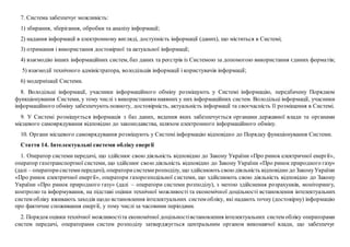 7. Система забезпечує можливість:
1) збирання, зберігання, обробки та аналізу інформації;
2) надання інформації в електронному вигляді, доступність інформації (даних), що міститься в Системі;
3) отримання і використання достовірної та актуальної інформації;
4) взаємодію інших інформаційних систем, баз даних та реєстрів із Системою за допомогою використання єдиних форматів;
5) взаємодії технічного адміністратора, володільців інформації і користувачів інформації;
6) модернізації Системи.
8. Володільці інформації, учасники інформаційного обміну розміщують у Системі інформацію, передбачену Порядком
функціонування Системи, у тому числі з використанням наявних у них інформаційних систем. Володільці інформації, учасники
інформаційного обміну забезпечують повноту, достовірність, актуальність інформації та своєчасність її розміщення в Системі.
9. У Системі розміщується інформація з баз даних, ведення яких забезпечується органами державної влади та органами
місцевого самоврядування відповідно до законодавства, шляхом електронного інформаційного обміну.
10. Органи місцевого самоврядування розміщують у Системі інформацію відповідно до Порядку функціонування Системи.
Стаття 14. Інтелектуальні системи обліку енергії
1. Оператор системи передачі, що здійснює свою діяльність відповідно до Закону України «Про ринок електричної енергії»,
оператор газотранспортної системи, що здійснює свою діяльність відповідно до Закону України «Про ринок природного газу»
(далі – операторисистемипередачі), операторисистемирозподілу, що здійснюють своюдіяльність відповідно до ЗаконуУкраїни
«Про ринок електричної енергії», оператори газорозподільної системи, що здійснюють свою діяльність відповідно до Закону
України «Про ринок природного газу» (далі – оператори системи розподілу), з метою здійснення розрахунків, моніторингу,
контролю та інформування, на підставі оцінки технічної можливості та економічної доцільності встановлення інтелектуальних
систем обліку вживають заходів щодо встановлення інтелектуальних систем обліку, які надають точну (достовірну) інформацію
про фактичне споживання енергії, у тому числі за часовими періодами.
2. Порядокоцінки технічної можливостіта економічної доцільностівстановлення інтелектуальних систем обліку операторами
систем передачі, операторами систем розподілу затверджується центральним органом виконавчої влади, що забезпечує
 