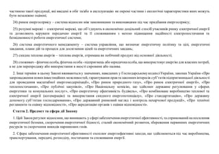 частиною такої продукції, які введені в обіг та/або в експлуатацію як окремі частини і екологічні характеристики яких можуть
бути незалежно оцінені;
24) ринок енергосервісу – система відносин між замовниками та виконавцями під час придбання енергосервісу;
25) розумні мережі – електричні мережі, що об’єднують в економічно доцільний спосіб учасників ринку електричної енергії
та дозволяють керувати передачею енергії та її споживанням з метою підвищення надійності електропостачання та
безвідмовності роботи енергетичної системи;
26) система енергетичного менеджменту – система управління, що визначає енергетичну політику та цілі, енергетичні
завдання, плани дій та процеси для досягнення цілей та енергетичних завдань;
27) скидна теплова енергія – теплова енергія, отримана як побічний продукт від основної діяльності;
28) споживач - фізична особа, фізична особа -підприємець або юридичнаособа, що використовуєенергіюдля власних потреб,
а не для перепродажу або використання в якості сировини або палива.
2. Інші терміни в цьому Законі вживаються у значеннях, наведених у ГосподарськомукодексіУкраїни, законах України «Про
запровадження новихінвестиційних можливостей, гарантування прав тазаконнихінтересів суб’єктів підприємницької діяльності
для проведення масштабної енергомодернізації», «Про ринок природного газу», «Про ринок електричної енергії», «Про
теплопостачання», «Про публічні закупівлі», «Про Національну комісію, що здійснює державне регулювання у сферах
енергетики та комунальних послуг», «Про енергетичну ефективність будівель», «Про комбіноване виробництво теплової та
електричної енергії (когенерацію) та використання скидного енергопотенціалу», «Про стандартизацію», «Про державну
допомогу суб’єктам господарювання», «Про державний ринковий нагляд і контроль нехарчової продукції», «Про технічні
регламенти та оцінку відповідності», «Про акредитацію органів з оцінки відповідності».
Стаття 2. Предмет та сфера дії Закону
1. Цей Законрегулює відносини, що виникають у сферізабезпечення енергетичної ефективності, та спрямованийнапосилення
енергетичної безпеки, скорочення енергетичної бідності, сталий економічний розвиток, збереження первинних енергетичних
ресурсів та скорочення викидів парникових газів.
2. Сфера забезпечення енергетичної ефективності охоплює енергоефективні заходи, що здійснюються під час виробництва,
транспортування, передачі, розподілу, постачання та споживання енергії.
 