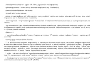 енергоефективні заходи або адреси веб-сайтів, де розміщена така інформація;
сума заборгованості з оплати послуг розподілу природного газу (за наявності);
сума до оплати та реквізити для оплати;
термін (строк) оплати рахунка;
адреса, номери телефонів, веб-сайт оператора газорозподільної системи для подання заяв, претензій та скарг щодо якості
природного газу та обслуговування споживачів;
інша інформація, у тому числіінформація, обов’язковість розміщення якої визначено відповідно до кодексугазорозподільних
систем”;
5) у ЗаконіУкраїни “Про запровадження новихінвестиційних можливостей, гарантування прав та законних інтересів суб’єктів
підприємницької діяльності для проведення масштабної енергомодернізації” (ВідомостіВерховної Ради України, 2015 р., № 26,
ст. 220 із наступними змінами):
а) у статті 3:
у частині першій слова і цифри “пунктом 4 частини другої статті 35” замінити словами і цифрами “пунктом 1 частини другої
статті 40”;
частину другу викласти в такій редакції:
“2. У разі здійснення закупівлі енергосервісу за процедурою відкритих торгів строк для подання тендерних пропозицій
встановлюється відповідно до абзацу другого частини третьої статті 20 Закону України “Про публічні закупівлі”, розкриття
тендерних пропозицій відбувається у порядку, передбаченому абзацом третім частини першої статті 28 Закону України “Про
публічні закупівлі”, розгляд та оцінка тендерних пропозицій відбуваються у порядку, передбаченому частинами другою та
дванадцятою статті 29 Закону України “Про публічні закупівлі”;
у пункті 3 частини третьої слова “використання паливно-енергетичних ресурсів, енергозбереження, відновлюваних джерел
енергії та альтернативних видів палива” замінити словами “забезпечення енергетичної ефективності будівель”;
в абзаці другому частини четвертої слово “процедури” виключити, а слова “абзацами четвертим, п’ятим, шостим і десятим”
замінити словами і цифрами “пунктами 3, 4, 5 і 11”;
 
