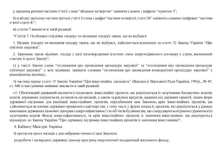 у першому реченні частини п’ятої слова “абзацом четвертим” замінити словом і цифрою “пунктом 3”;
б) в абзаці третьомучастинитретьої статті 5 словаі цифри“частиничетвертої статті36” замінити словамиі цифрами “частини
п’ятої статті 41”;
в) статтю 7 викласти в такій редакції:
“Стаття 7. Особливості відміни тендеру чи визнання тендеру таким, що не відбувся
1. Відміна тендеру чи визнання тендеру таким, що не відбувся, здійснюється відповідно до статті 32 Закону України “Про
публічні закупівлі”.
2. Замовник також відміняє тендер у разі незатвердження істотних умов енергосервісного договору у строк, визначений
статтею 6 цього Закону”;
г) у тексті Закону слова “оголошення про проведення процедури закупівлі” та “оголошення про проведення процедури
публічної закупівлі” у всіх відмінках замінити словами “оголошення про проведення конкурентної процедури закупівлі” у
відповідному відмінку;
1) частину першу статті 15 Закону України “Про інвестиційну діяльність” (Відомості Верховної Ради України, 1991р., № 47,
ст. 646 із наступними змінами) викласти в такій редакції:
«1. Обов'язковій державній експертизі підлягають інвестиційні проекти, що реалізуються із залученням бюджетних коштів,
коштів державних підприємств, установ та організацій, а також за рахунок кредитів, наданих під державні гарантії, інших форм
державної підтримки для реалізації інвестиційних проектів, передбачених цим Законом, крім інвестиційних проектів, що
здійснюються на умовах державно-приватного партнерства, у тому числі у формі концесії, проектів, які реалізуються у рамках
виконання державних цільових програм з енергоефективностіта об’єктів будівництва, що споруджуються (реконструюються)із
залученням коштів Фонду енергоефективності, та крім інвестиційних проектів із значними інвестиціями, що реалізуються
відповідно до Закону України "Про державну підтримку інвестиційних проектів із значними інвестиціями";
4. Кабінету Міністрів України:
1) протягом трьох місяців з дня набрання чинності цим Законом:
розробити і затвердити державну цільову програму енергетичної модернізації житлового фонду;
 