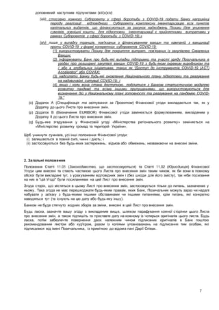 7
доповнений наступним підпунктами (xiii)-(xiv):
(xiii) стосовно кожного Субпроекту у сфері боротьби з COVID-19 подати Банку наприкінці
періоду реалізації відповідного Субпроекту комплексну інвентаризацію всіх пунктів
капітальних видатків, що фінансуються за рахунок надходжень Позики (для уникнення
сумнівів, зовнішні кошти для підготовки інвентаризації є прийнятними витратами у
рамках Субпроектів у сфері боротьби з COVID-19).»
(xiv) лише у випадку траншів, пов'язаних з фінансуванням вакцин та кампаній з вакцинації
проти COVID-19 у формі конкретних субпроектів COVID-19:
(1) використовувати Позику для покриття витрат, пов’язаних із закупівлею Схвалених
Вакцин;
(2) інформувати Банк про будь-які випадки підтримки та участі уряду Позичальника в
угодах про розширені закупівлі вакцин COVID-19 з будь-яким окремим виробником та
/ або в глобальних ініціативах, таких як “Доступ до інструментів COVID-19 (ACT)
Accelerator” або COVAX;
(3) надсилати Банку будь-які оновлення Національного плану підготовки та реагування
на надзвичайні ситуації COVID-19; і
(4) якщо і коли вона стане доступною, поділитися з Банком статистичною моделлю
розвитку пандемії та всіма іншими припущеннями, що використовуються для
визначення дій у Національному плані готовності та реагування на пандемію COVID-
19."
(o) Додаток А (Специфікація та звітування за Проектом) Фінансової угоди викладаються так, як у
Додатку до цього Листа про внесення змін.
(p) Додаток B (Визначення EURIBOR) Фінансової угоди замінюється формулюванням, викладеним у
Додатку II до цього Листа про внесення змін.
(q) Будь-яке згадування у Фінансовій угоді «Міністерства регіонального розвитку» заміняється на
«Міністерство розвитку громад та територій України».
Щоб уникнути сумнівів, усі інші положення Фінансової угоди:
(i) залишаються в повній силі, чинні і діють; і
(ii) застосовуються без будь-яких застережень, відмов або обмежень, незважаючи на внесені зміни.
2. Загальні положення
Положення Статті 11.01 (Законодавство, що застосовується) та Статті 11.02 (Юрисдикція) Фінансової
Угоди цим внесені та стають частиною цього Листа про внесення змін таким чином, як би вони в повному
обсязі були викладені тут, з урахуванням відповідних змін і (без шкоди для його змісту), так ніби посилання
на них в "цій Угоді" були посиланнями на цей Лист про внесення змін.
Згода сторін, що міститься в цьому Листі про внесення змін, застосовується тільки до питань, зазначених у
ньому. Така згода не має перешкоджати будь-яким правам, яких Банк, Позичальник можуть зараз чи надалі
набувати у зв'язку з будь-якими іншими обставинами чи іншими питаннями, крім питань, які конкретно
наводяться тут (та існують на цю дату або будь-яку іншу).
Банком не буде стягнуто жодних зборів за зміни, внесені в цей Лист про внесення змін.
Будь ласка, зазначте вашу згоду з викладеним вище, шляхом парафування кожної сторінки цього Листа
про внесення змін, а також підпишіть та проставте дату на кожному із чотирьох оригіналів цього листа. Будь
ласка, потім забезпечте повернення двох належним чином підписаних оригіналів в Банк поштою
рекомендованим листом або кур'єром, разом із копіями уповноважень на підписання тим особам, які
підписалися від імені Позичальника, із приміткою до відома пані Дарії Співак.
 