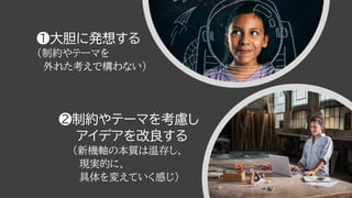 ❶大胆に発想する
（制約やテーマを
外れた考えで構わない）
❷制約やテーマを考慮し
アイデアを改良する
（新機軸の本質は温存し、
現実的に、
具体を変えていく感じ）
7
 