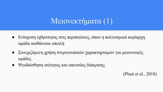 Μειονεκτήματα (1)
● Ενίσχυση εχθρότητας στις περιπτώσεις, όπου η πολιτισμικά κυρίαρχη
ομάδα αισθάνεται απειλή
● Συνεχιζόμενη χρήση στερεοτυπικών χαρακτηρισμών για μειονοτικές
ομάδες
● Ψευδαίσθηση ισότητας και απουσίας διάκρισης
(Plaut et al., 2018)
 