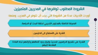 ‫المتميوين‬ ‫المدربين‬ ‫في‬ ‫ا‬ ‫توافر‬ ‫المطاوب‬ ‫الشروط‬
‫ومنها‬ ،‫المدرب‬ ‫في‬ ‫تتوفر‬ ‫أ‬ ‫يةب‬ ‫التي‬ ‫الشروط‬ ‫من‬ ‫ا‬ً
‫د‬‫عد‬ ‫الدبيات‬ ‫أوردت‬
:
‫الماد‬ ‫تةاو‬ ‫وآرائهم‬ ‫أفعالهم‬ ‫ردود‬ ‫وإبراز‬ ‫ديث‬ ‫لا‬ ‫الدراريين‬ ‫تشةي‬ ‫عاى‬ ‫القدرة‬
‫ة‬
‫إليهم‬ ‫المقدمة‬
.
‫الداررين‬ ‫إلى‬ ‫االرتماع‬ ‫عاى‬ ‫القدرة‬
.
‫الدرارة‬ ‫أو‬ ‫ث‬ ‫الب‬ ‫اقة‬ ‫ل‬ ‫التدريبي‬ ‫توى‬ ‫بالم‬ ‫الكاماة‬ ‫المعرفة‬
.
 