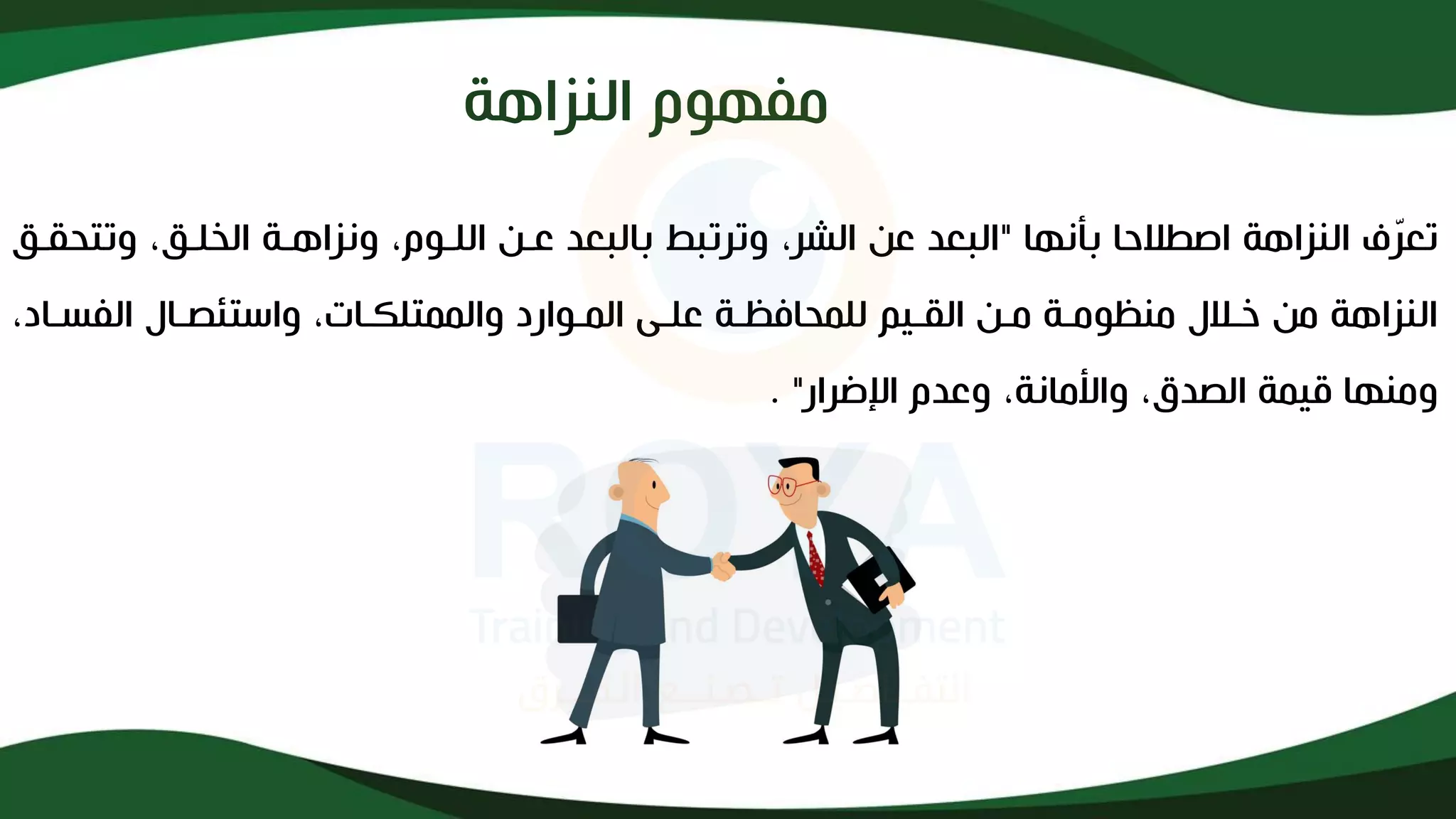 ‫مفهوم‬
‫النزاهة‬
‫بأنها‬ ‫احا‬ ‫ال‬ ‫النزاهة‬ ‫ف‬ّ
‫ر‬‫تع‬
"
‫وتت‬ ،‫الخلذق‬ ‫ونزاهذة‬ ،‫اللذوم‬ ‫عذن‬ ‫بالبعد‬ ‫وترتبط‬ ،‫الشر‬ ‫عن‬ ‫البعد‬
‫حقذق‬
،‫الفسذاد‬ ‫واستئصذاف‬ ،‫والممتلكذات‬ ‫المذوارد‬ ‫علذى‬ ‫للمحافظذة‬ ‫القذيم‬ ‫مذن‬ ‫منظومذة‬ ‫خذاف‬ ‫من‬ ‫النزاهة‬
‫انضرار‬ ‫وعدم‬ ،‫واألمانة‬ ،‫الصدق‬ ‫قيمة‬ ‫ومنها‬
. "
 