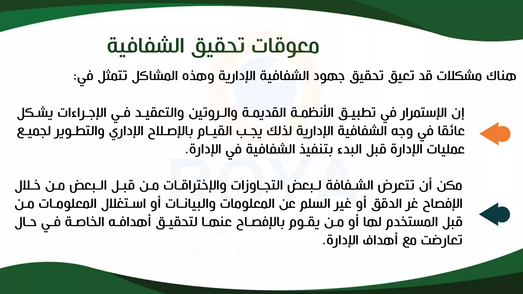 ‫معوقات‬
‫الشفافية‬ ‫تحقيق‬
‫تع‬ ‫قد‬ ‫مشكات‬ ‫هناك‬
‫ي‬
‫تحق‬ ‫ق‬
‫ي‬
‫الشفاف‬ ‫جهود‬ ‫ق‬
‫ي‬
‫اندار‬ ‫ة‬
‫ي‬
‫في‬ ‫تتمثل‬ ‫المشاكل‬ ‫وهذه‬ ‫ة‬
:
‫ب‬ ‫ت‬ ‫في‬ ‫انستمرار‬ ‫إإل‬
‫يذ‬
‫القد‬ ‫األنظمذة‬ ‫ق‬
‫ي‬
‫والذروت‬ ‫مذة‬
‫ي‬
‫والتعق‬ ‫ن‬
‫يذ‬
‫انجذراءات‬ ‫فذي‬ ‫د‬
‫ي‬
‫شذ‬
‫كل‬
‫الشفاف‬ ‫وجه‬ ‫في‬ ‫عائقا‬
‫ي‬
‫اندار‬ ‫ة‬
‫ي‬
‫لذلك‬ ‫ة‬
‫ي‬
‫الق‬ ‫جذب‬
‫يذ‬
‫ذو‬ ‫والت‬ ‫انداري‬ ‫بانلذاح‬ ‫ام‬
‫ي‬
‫ل‬ ‫ر‬
‫جم‬
‫يذ‬
‫ع‬
‫عمل‬
‫ي‬
‫بتنف‬ ‫البدء‬ ‫قبل‬ ‫اندارإل‬ ‫ات‬
‫ي‬
‫الشفاف‬ ‫ذ‬
‫ي‬
‫اندارإل‬ ‫في‬ ‫ة‬
.
‫خذاف‬ ‫مذن‬ ‫الذبعا‬ ‫قبذل‬ ‫مذن‬ ‫وانختراقذات‬ ‫التجذاوزات‬ ‫لذبعا‬ ‫الشذفافة‬ ‫تتعرض‬ ‫أإل‬ ‫مكن‬
‫غ‬ ‫أو‬ ‫الدقق‬ ‫غر‬ ‫انفصاح‬
‫ي‬
‫والب‬ ‫المعلومات‬ ‫عن‬ ‫السلم‬ ‫ر‬
‫ي‬
‫المعلومذات‬ ‫اسذتغاف‬ ‫أو‬ ‫انذات‬
‫مذن‬
‫مذن‬ ‫أو‬ ‫لها‬ ‫المستخدم‬ ‫قبل‬
‫ي‬
‫لتحق‬ ‫عنهذا‬ ‫بانفصذاح‬ ‫قذوم‬
‫يذ‬
‫حذاف‬ ‫فذي‬ ‫الخالذة‬ ‫أهدافذه‬ ‫ق‬
‫اندارإل‬ ‫أهداف‬ ‫مع‬ ‫تعارضت‬
.
 